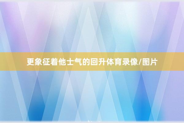 更象征着他士气的回升体育录像/图片