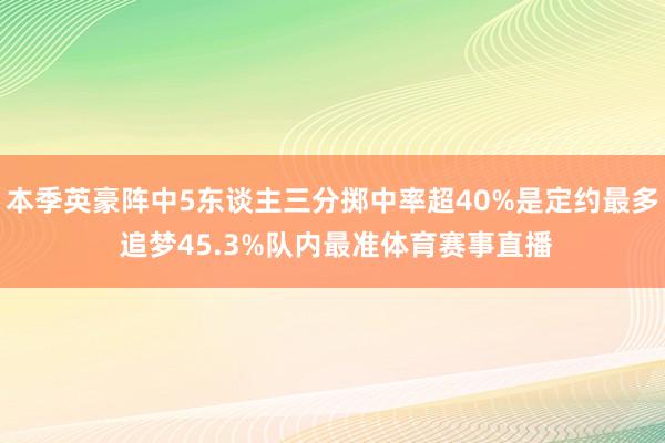 本季英豪阵中5东谈主三分掷中率超40%是定约最多 追梦45.3%队内最准体育赛事直播