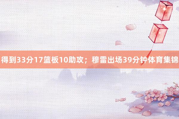 得到33分17篮板10助攻；穆雷出场39分钟体育集锦