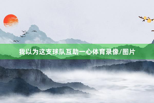 我以为这支球队互助一心体育录像/图片