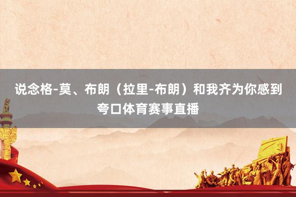 说念格-莫、布朗（拉里-布朗）和我齐为你感到夸口体育赛事直播