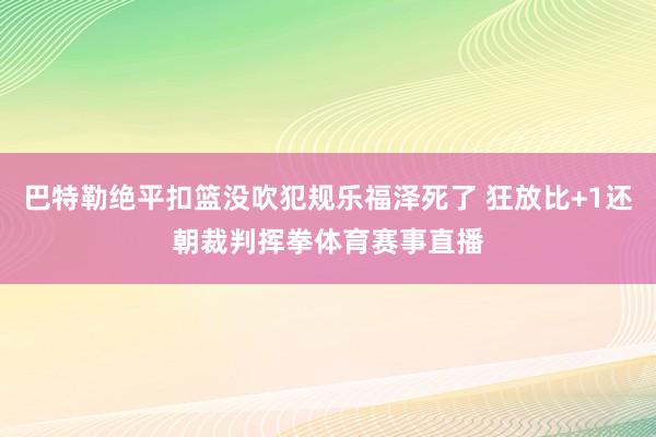 巴特勒绝平扣篮没吹犯规乐福泽死了 狂放比+1还朝裁判挥拳体育赛事直播