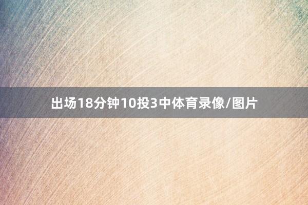出场18分钟10投3中体育录像/图片