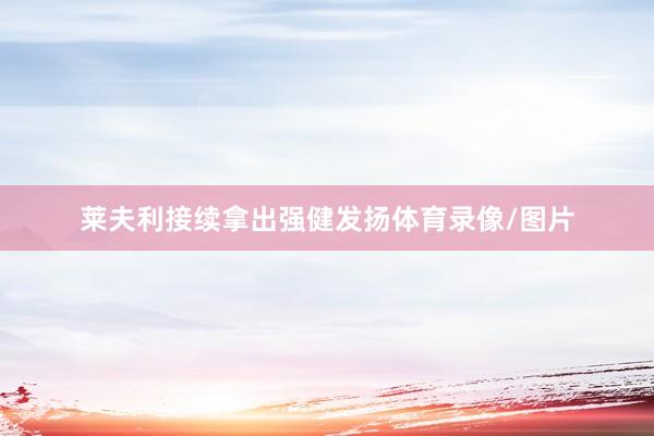莱夫利接续拿出强健发扬体育录像/图片