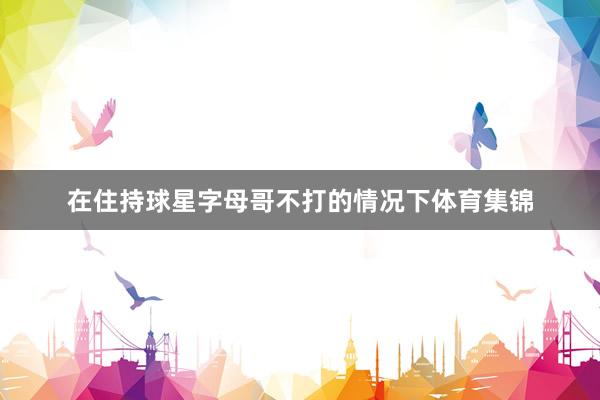 在住持球星字母哥不打的情况下体育集锦