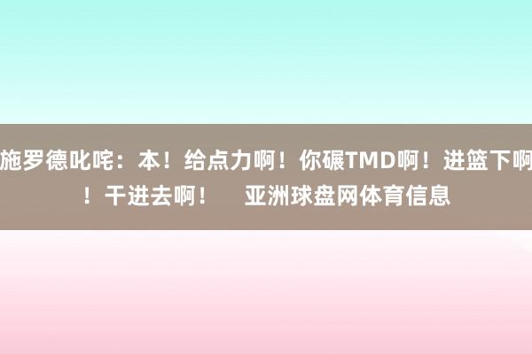 施罗德叱咤：本！给点力啊！你碾TMD啊！进篮下啊！干进去啊！    亚洲球盘网体育信息