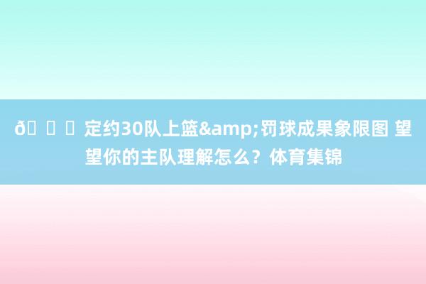 👀定约30队上篮&罚球成果象限图 望望你的主队理解怎么？体育集锦
