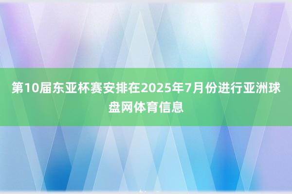 第10届东亚杯赛安排在2025年7月份进行亚洲球盘网体育信息