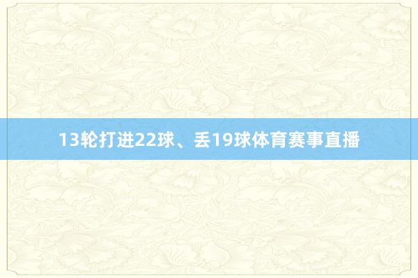 13轮打进22球、丢19球体育赛事直播