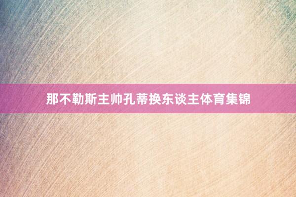 那不勒斯主帅孔蒂换东谈主体育集锦