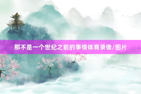那不是一个世纪之前的事情体育录像/图片
