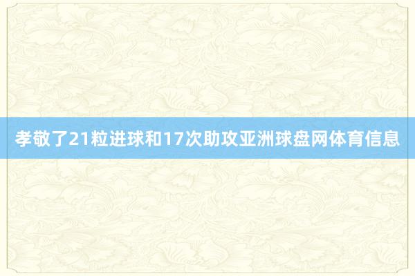 孝敬了21粒进球和17次助攻亚洲球盘网体育信息