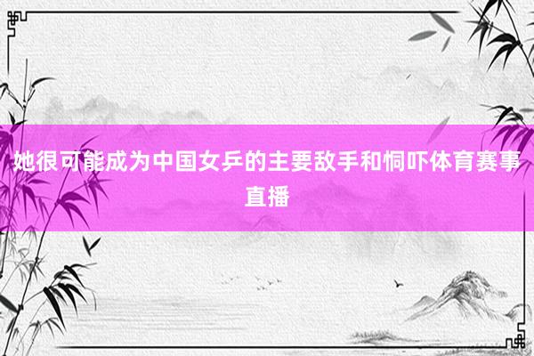 她很可能成为中国女乒的主要敌手和恫吓体育赛事直播