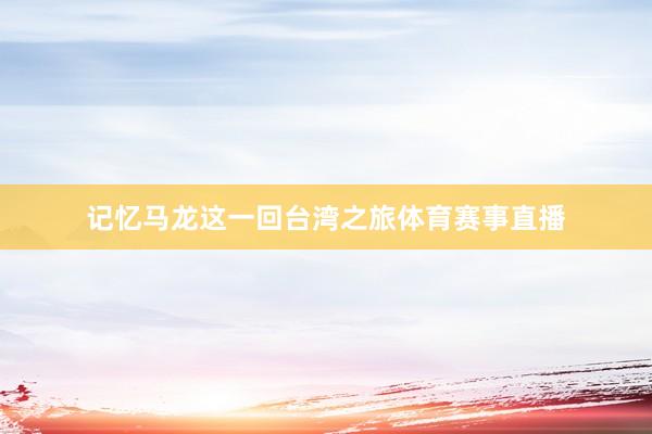 记忆马龙这一回台湾之旅体育赛事直播