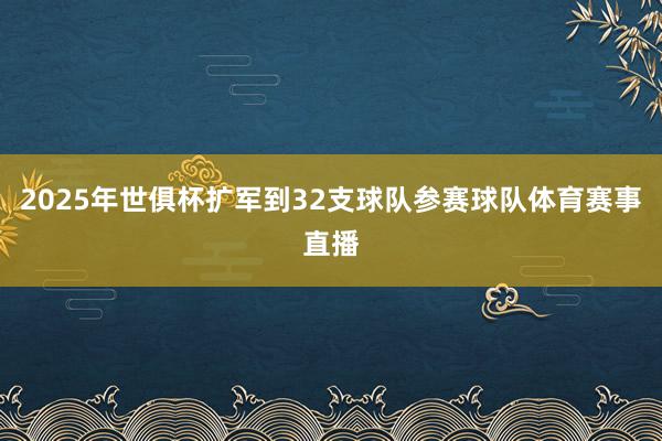 2025年世俱杯扩军到32支球队参赛球队体育赛事直播
