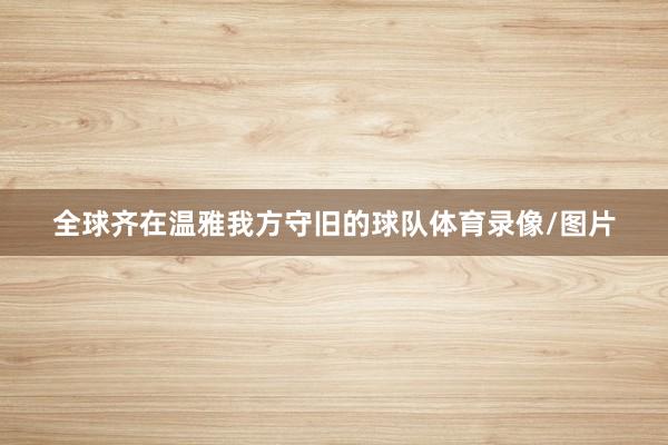 全球齐在温雅我方守旧的球队体育录像/图片