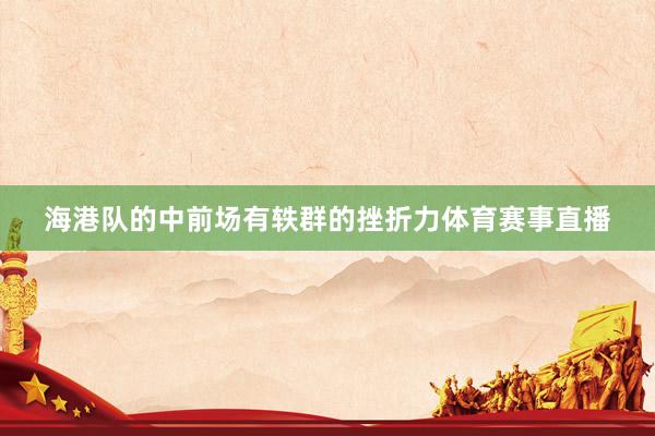 海港队的中前场有轶群的挫折力体育赛事直播