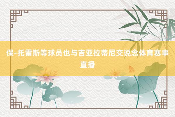 保-托雷斯等球员也与吉亚拉蒂尼交说念体育赛事直播