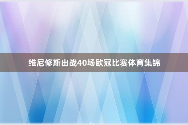 维尼修斯出战40场欧冠比赛体育集锦