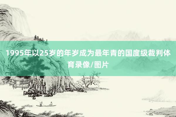 1995年以25岁的年岁成为最年青的国度级裁判体育录像/图片