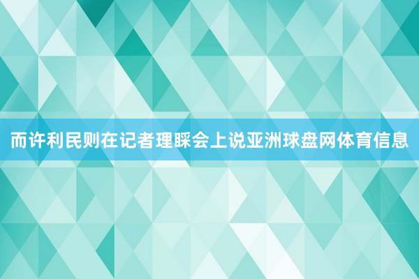 而许利民则在记者理睬会上说亚洲球盘网体育信息