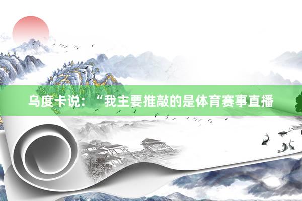 乌度卡说：“我主要推敲的是体育赛事直播