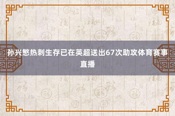 孙兴慜热刺生存已在英超送出67次助攻体育赛事直播