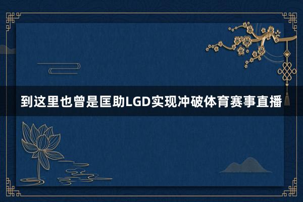 到这里也曾是匡助LGD实现冲破体育赛事直播