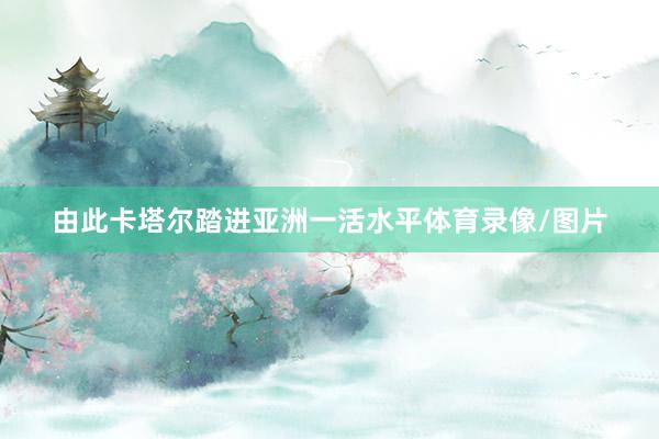 由此卡塔尔踏进亚洲一活水平体育录像/图片