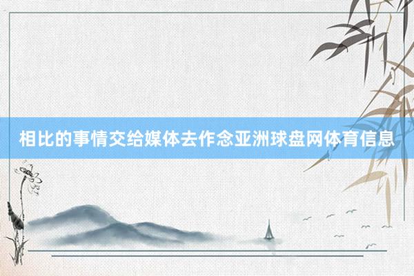 相比的事情交给媒体去作念亚洲球盘网体育信息