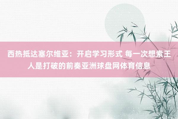 西热抵达塞尔维亚：开启学习形式 每一次想索王人是打破的前奏亚洲球盘网体育信息