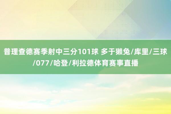 普理查德赛季射中三分101球 多于獭兔/库里/三球/077/哈登/利拉德体育赛事直播