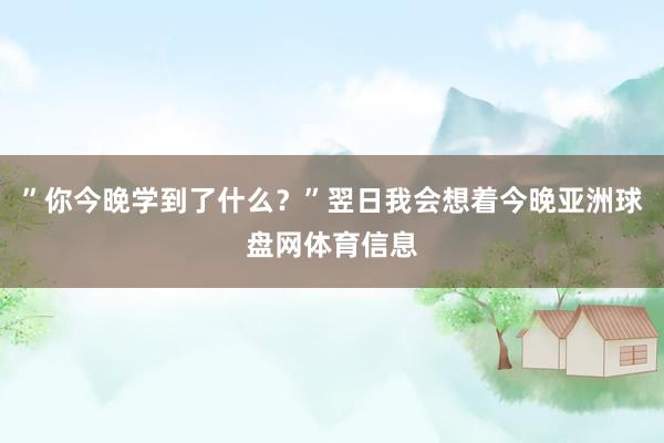”你今晚学到了什么？”翌日我会想着今晚亚洲球盘网体育信息