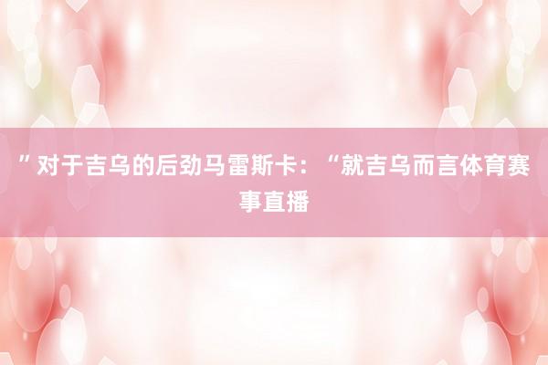 ”对于吉乌的后劲马雷斯卡：“就吉乌而言体育赛事直播