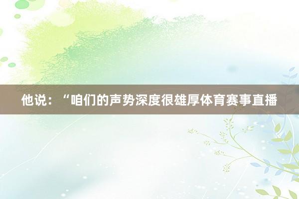 他说：“咱们的声势深度很雄厚体育赛事直播