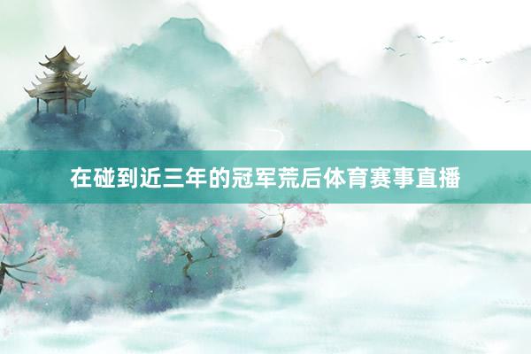 在碰到近三年的冠军荒后体育赛事直播