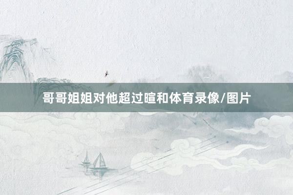哥哥姐姐对他超过暄和体育录像/图片