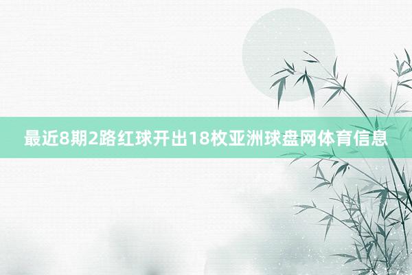 最近8期2路红球开出18枚亚洲球盘网体育信息
