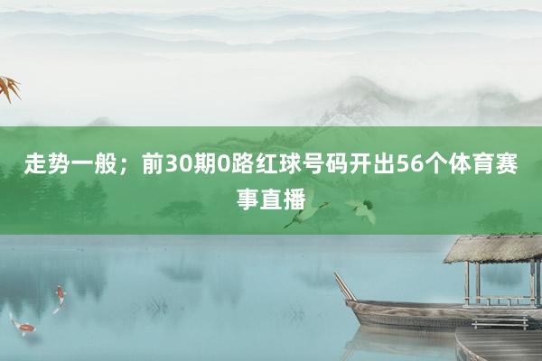 走势一般；前30期0路红球号码开出56个体育赛事直播