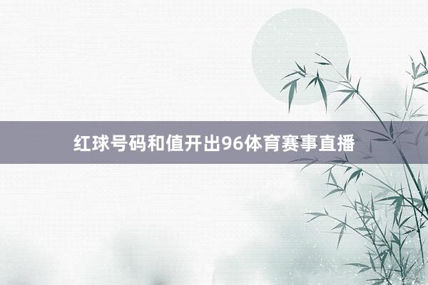 红球号码和值开出96体育赛事直播