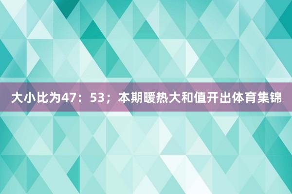 大小比为47：53；本期暖热大和值开出体育集锦