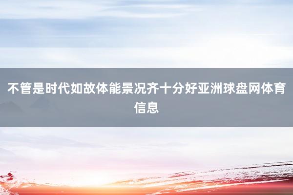 不管是时代如故体能景况齐十分好亚洲球盘网体育信息