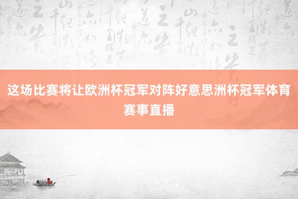 这场比赛将让欧洲杯冠军对阵好意思洲杯冠军体育赛事直播