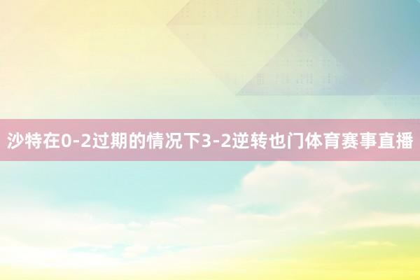 沙特在0-2过期的情况下3-2逆转也门体育赛事直播