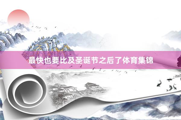 最快也要比及圣诞节之后了体育集锦