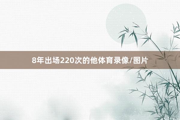 8年出场220次的他体育录像/图片