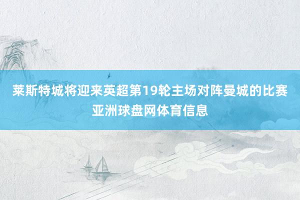 莱斯特城将迎来英超第19轮主场对阵曼城的比赛亚洲球盘网体育信息