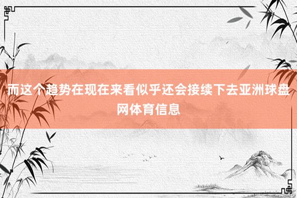 而这个趋势在现在来看似乎还会接续下去亚洲球盘网体育信息