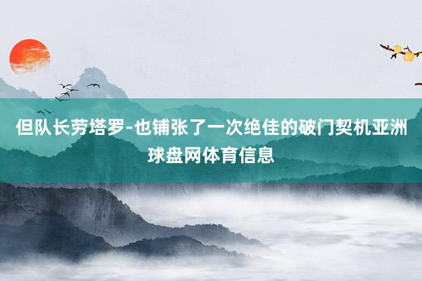 但队长劳塔罗-也铺张了一次绝佳的破门契机亚洲球盘网体育信息