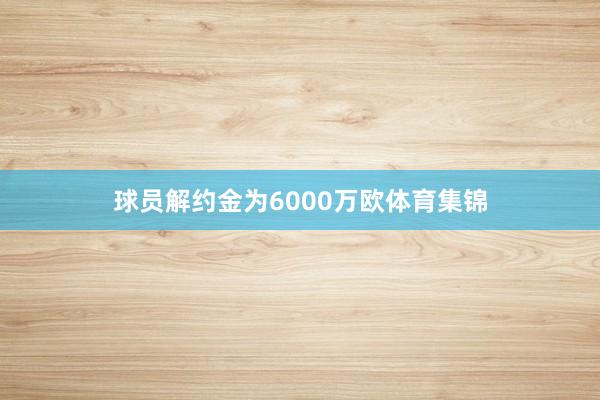 球员解约金为6000万欧体育集锦